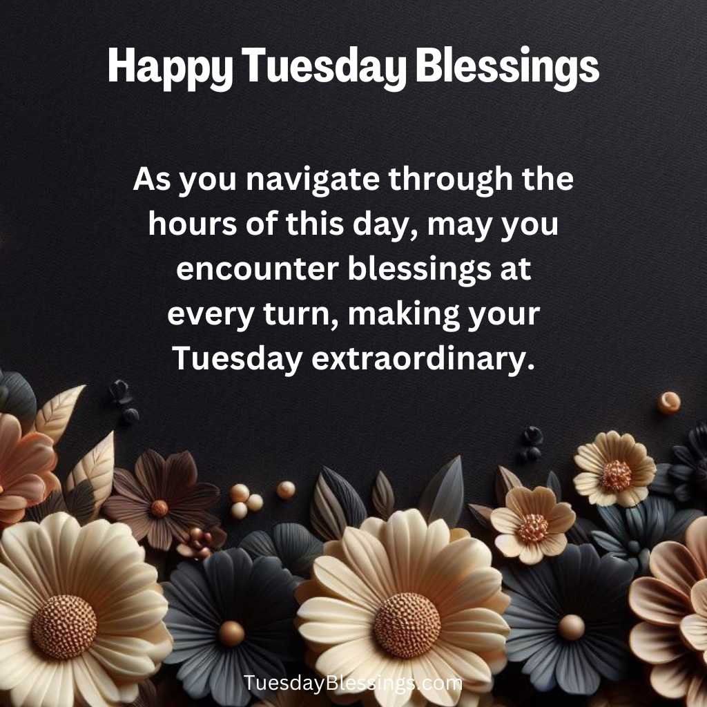As you navigate through the hours of this day, may you encounter blessings at every turn, making your Tuesday extraordinary.