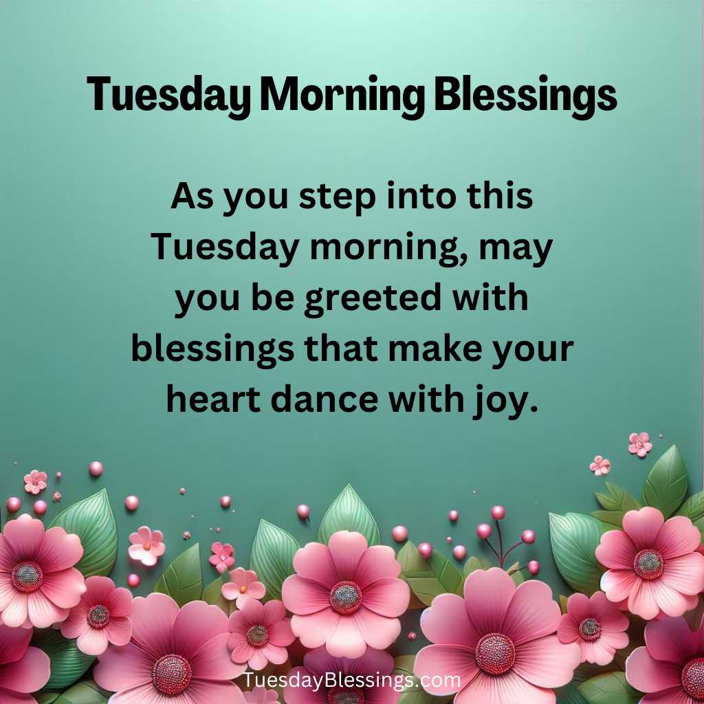 As you step into this Tuesday morning, may you be greeted with blessings that make your heart dance with joy.