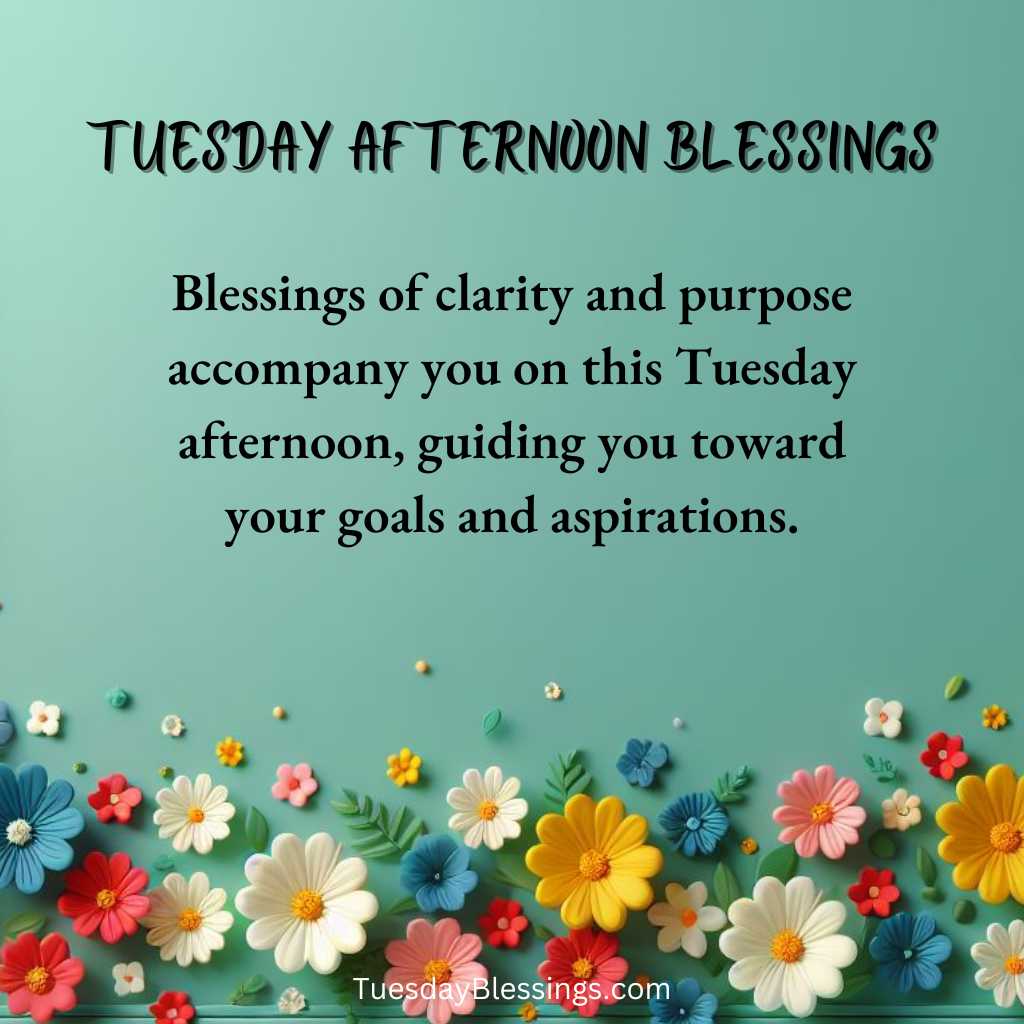 Blessings of clarity and purpose accompany you on this Tuesday afternoon, guiding you toward your goals and aspirations.