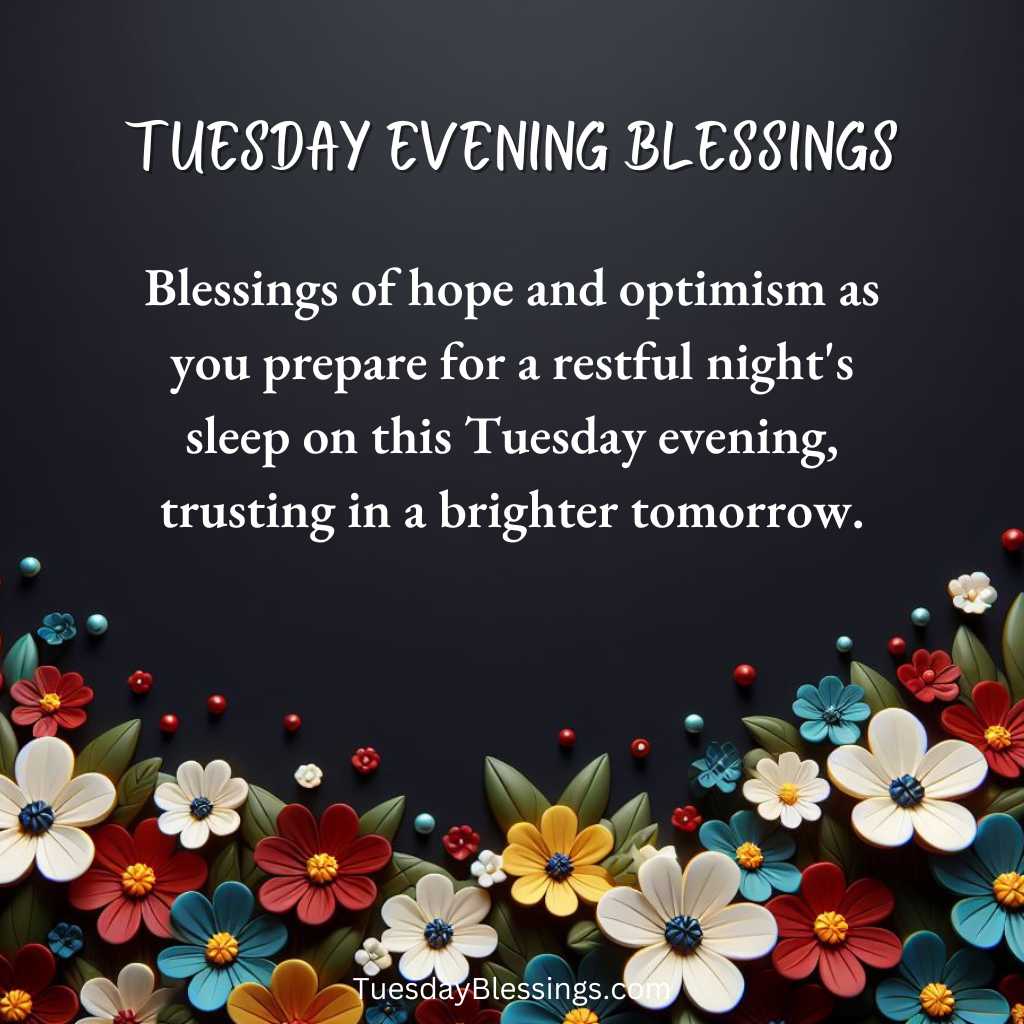 Blessings of hope and optimism as you prepare for a restful night's sleep on this Tuesday evening, trusting in a brighter tomorrow.