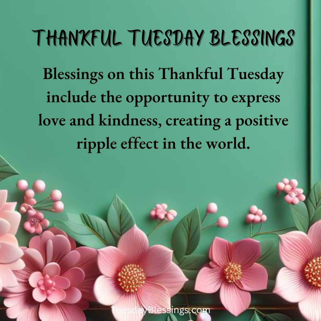 Blessings on this Thankful Tuesday include the opportunity to express love and kindness, creating a positive ripple effect in the world.