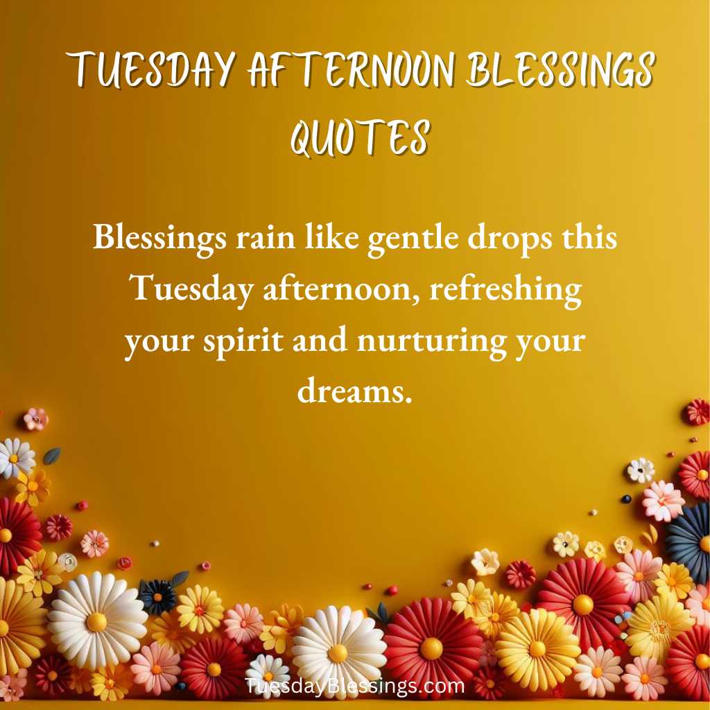 Blessings rain like gentle drops this Tuesday afternoon, refreshing your spirit and nurturing your dreams.