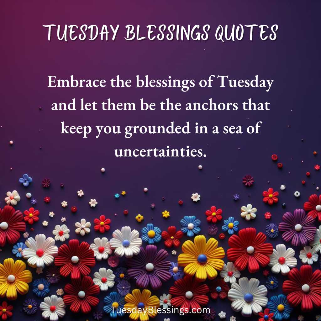 Embrace the blessings of Tuesday and let them be the anchors that keep you grounded in a sea of uncertainties.