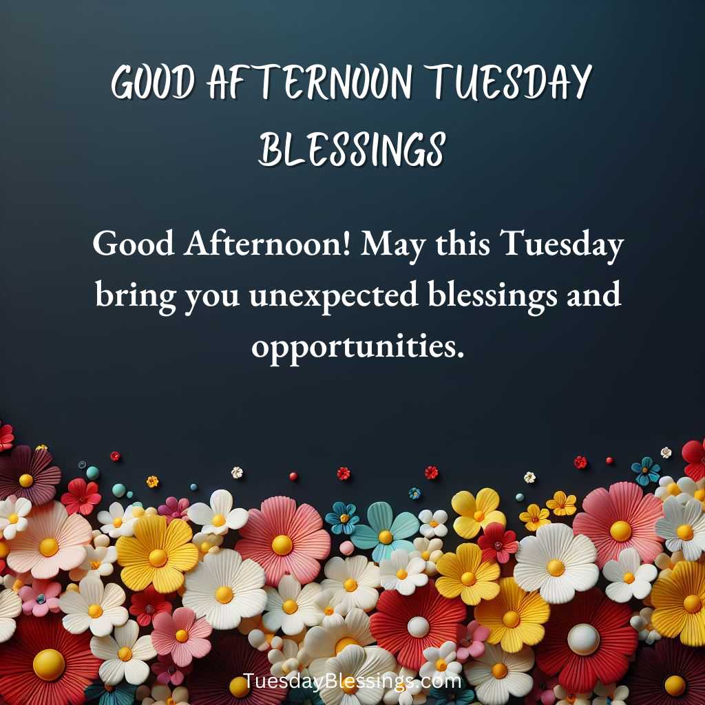 Good Afternoon! May this Tuesday bring you unexpected blessings and opportunities.