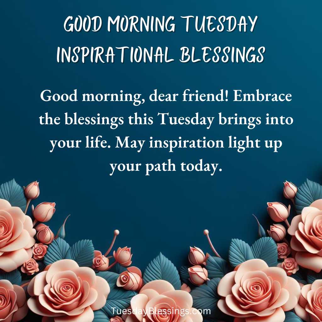 Good morning, dear friend! Embrace the blessings this Tuesday brings into your life. May inspiration light up your path today.