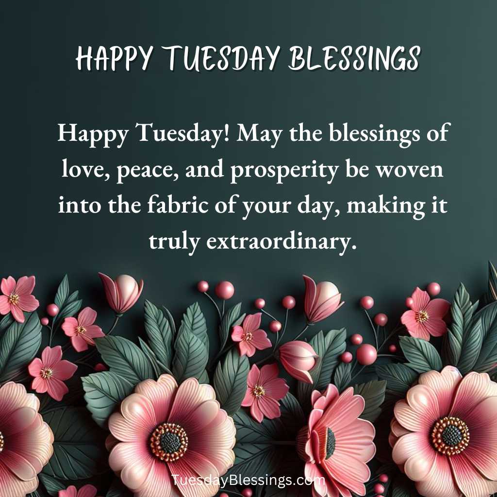 Happy Tuesday! May the blessings of love, peace, and prosperity be woven into the fabric of your day, making it truly extraordinary.