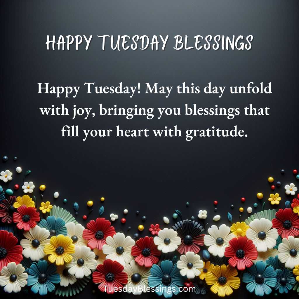 Happy Tuesday! May this day unfold with joy, bringing you blessings that fill your heart with gratitude.