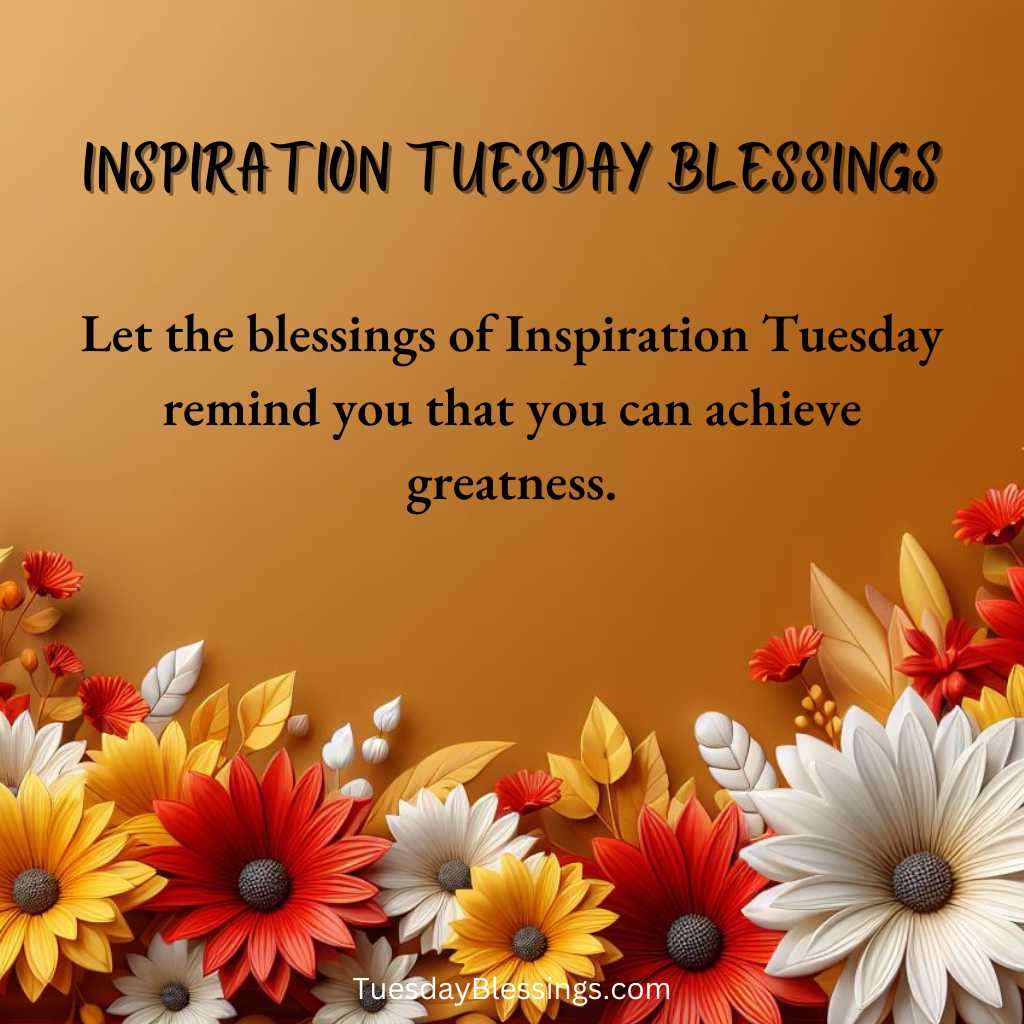 Let the blessings of Inspiration Tuesday remind you that you can achieve greatness.