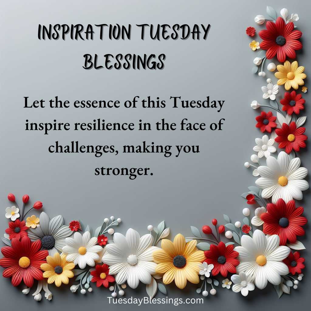 Let the essence of this Tuesday inspire resilience in the face of challenges, making you stronger.