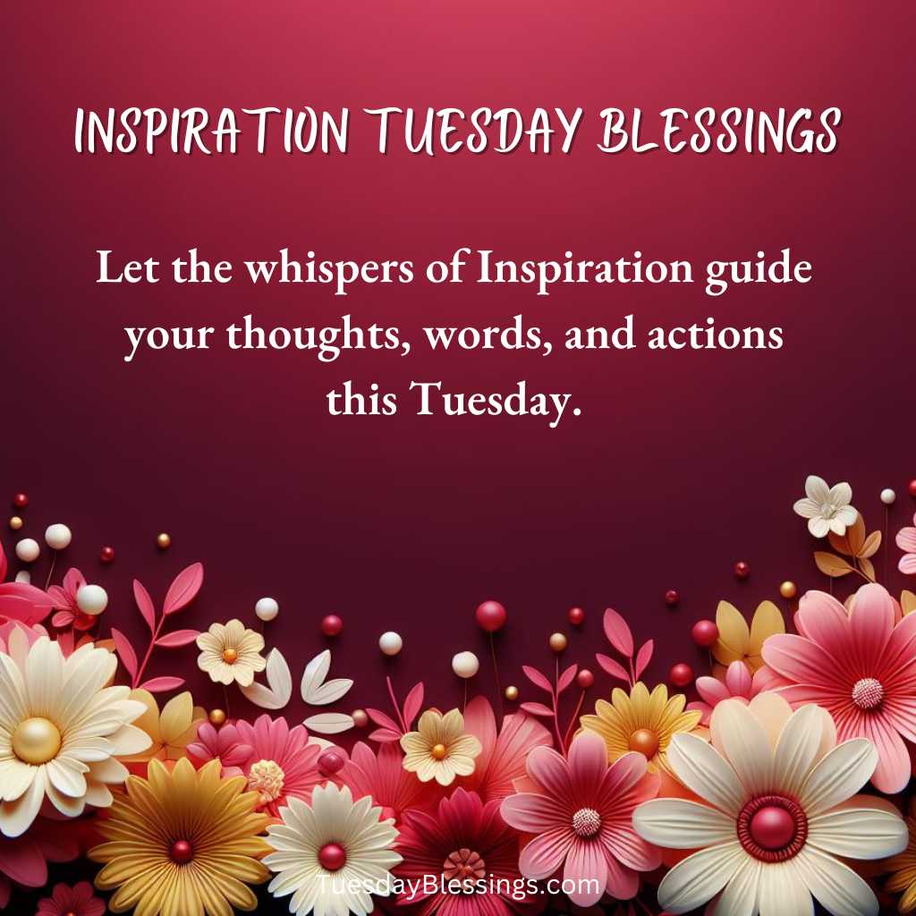 Let the whispers of Inspiration guide your thoughts, words, and actions this Tuesday.