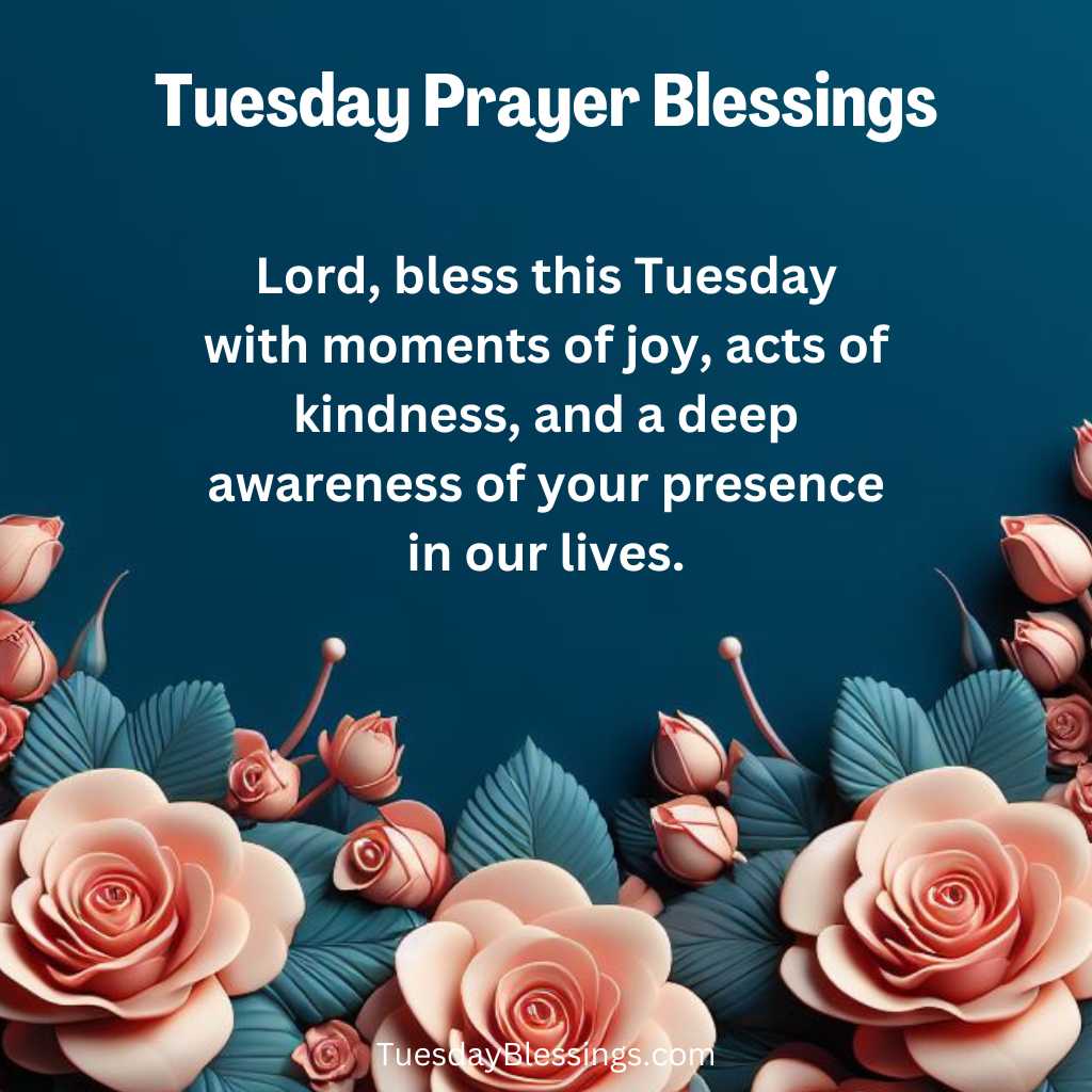 Lord, bless this Tuesday with moments of joy, acts of kindness, and a deep awareness of your presence in our lives.