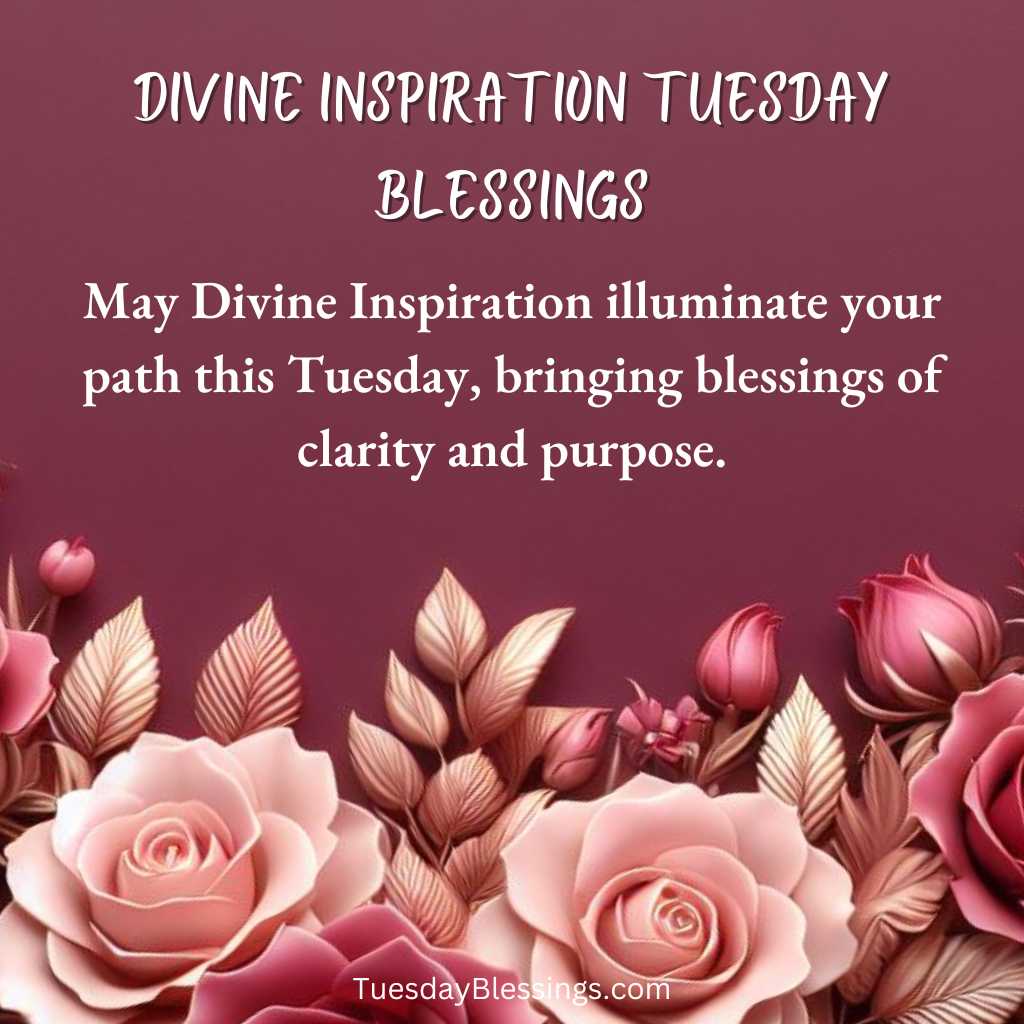 May Divine Inspiration illuminate your path this Tuesday, bringing blessings of clarity and purpose.