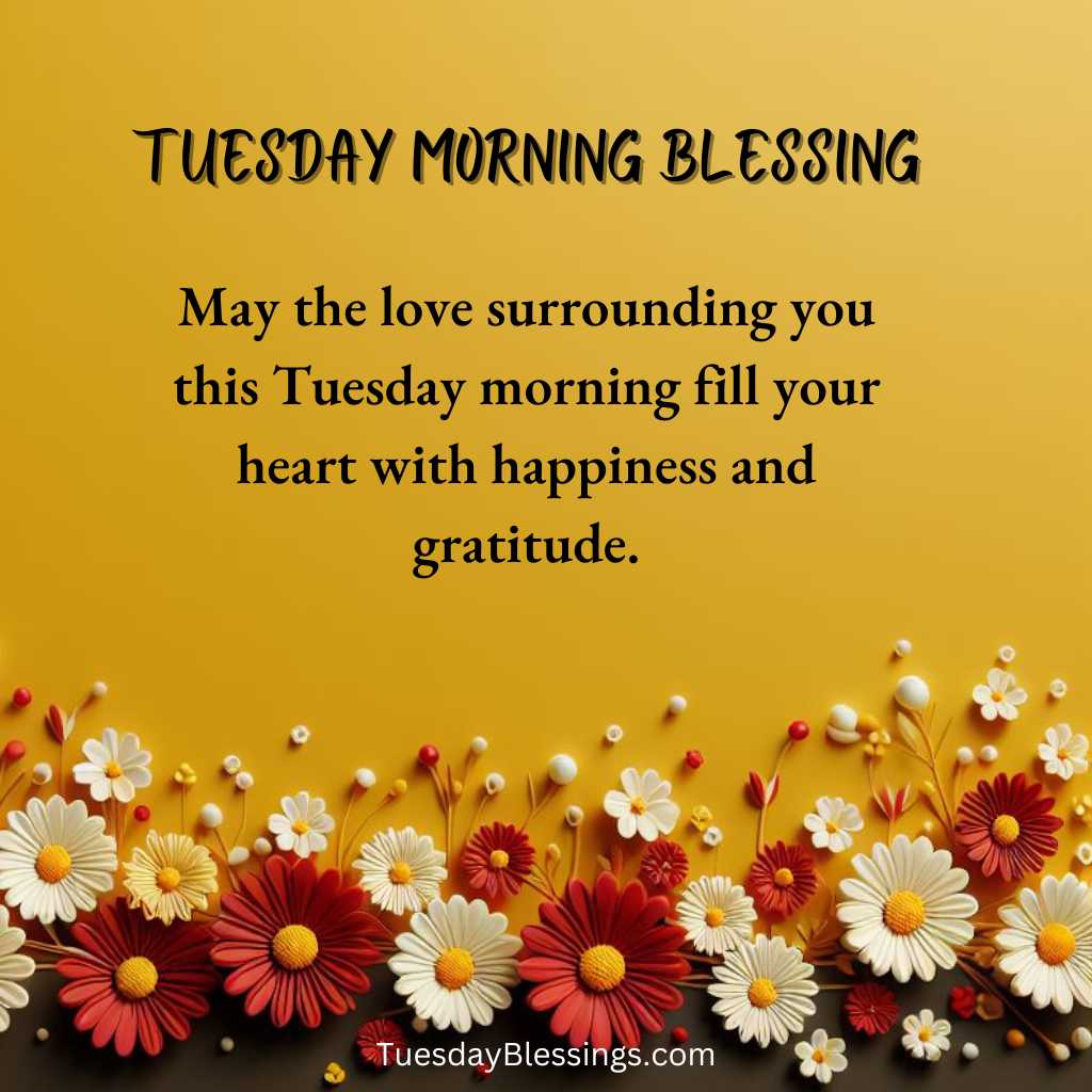 May the love surrounding you this Tuesday morning fill your heart with happiness and gratitude.