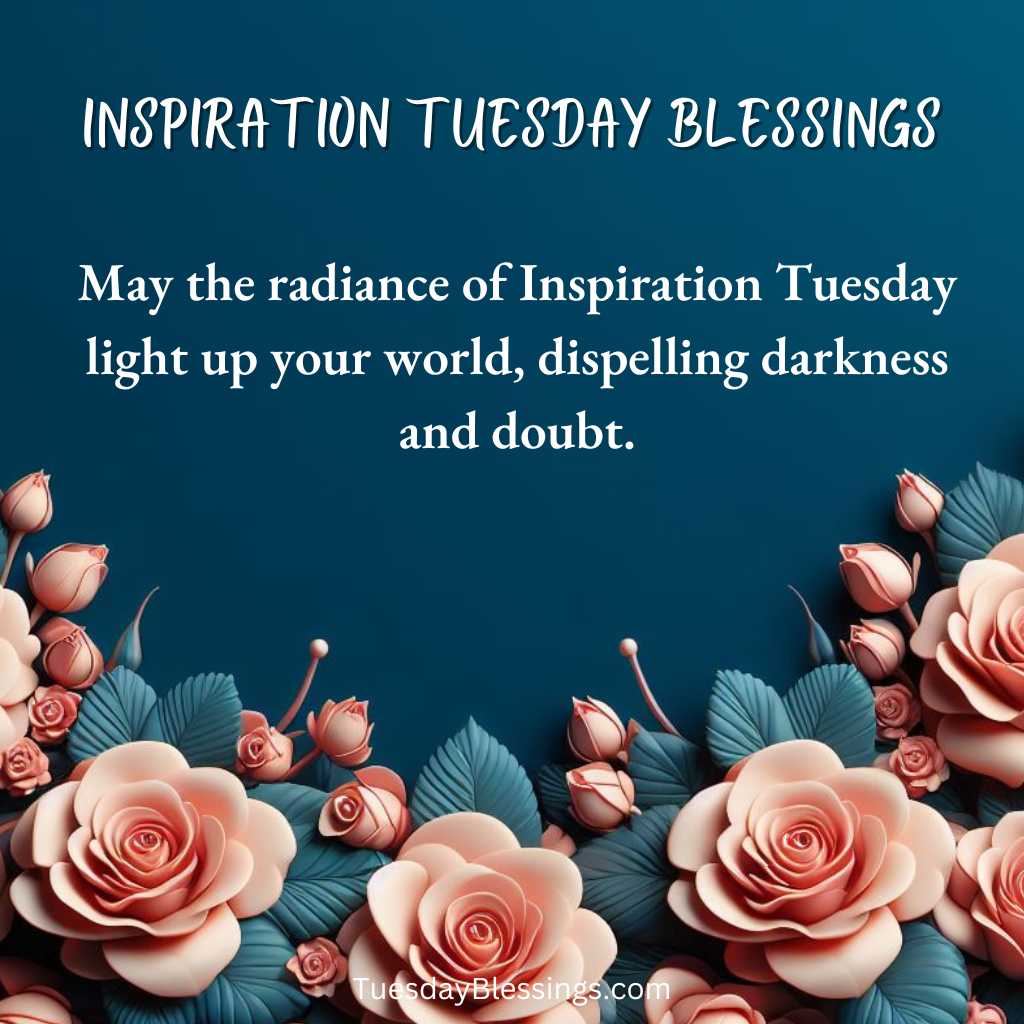 May the radiance of Inspiration Tuesday light up your world, dispelling darkness and doubt.
