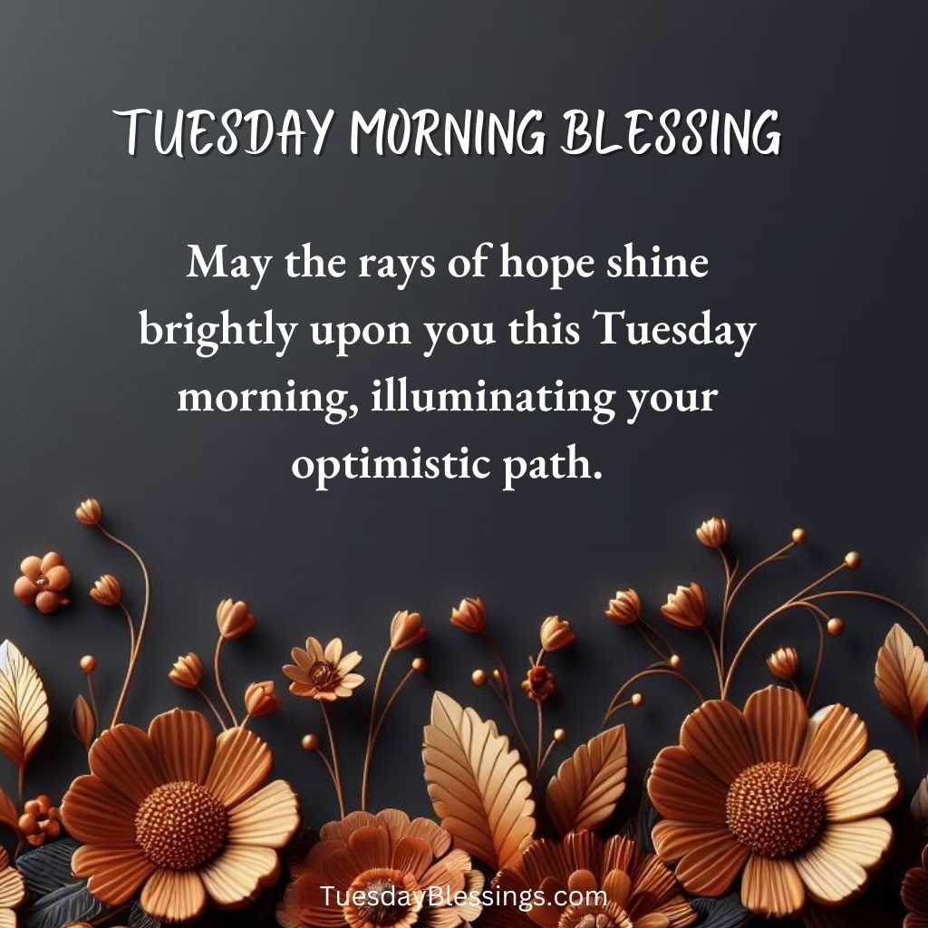 May the rays of hope shine brightly upon you this Tuesday morning, illuminating your optimistic path.