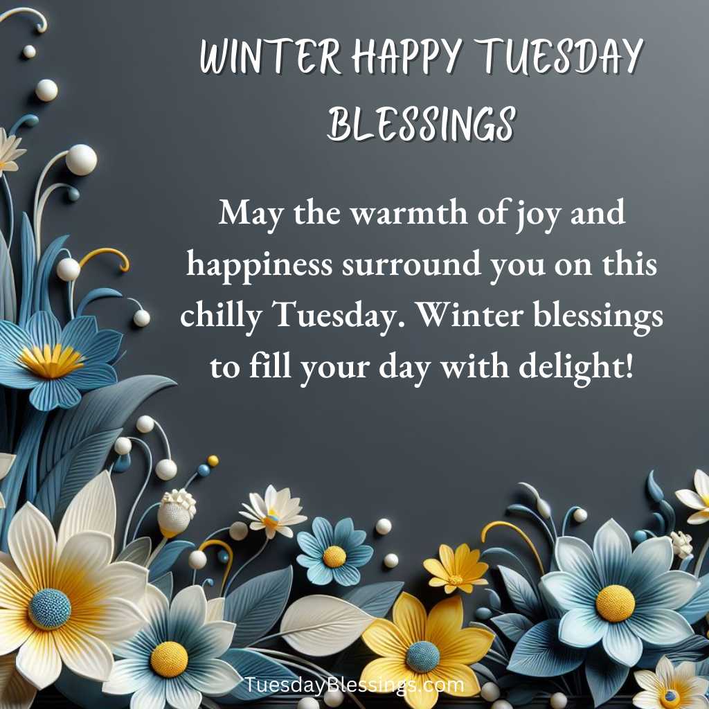 May the warmth of joy and happiness surround you on this chilly Tuesday. Winter blessings to fill your day with delight!