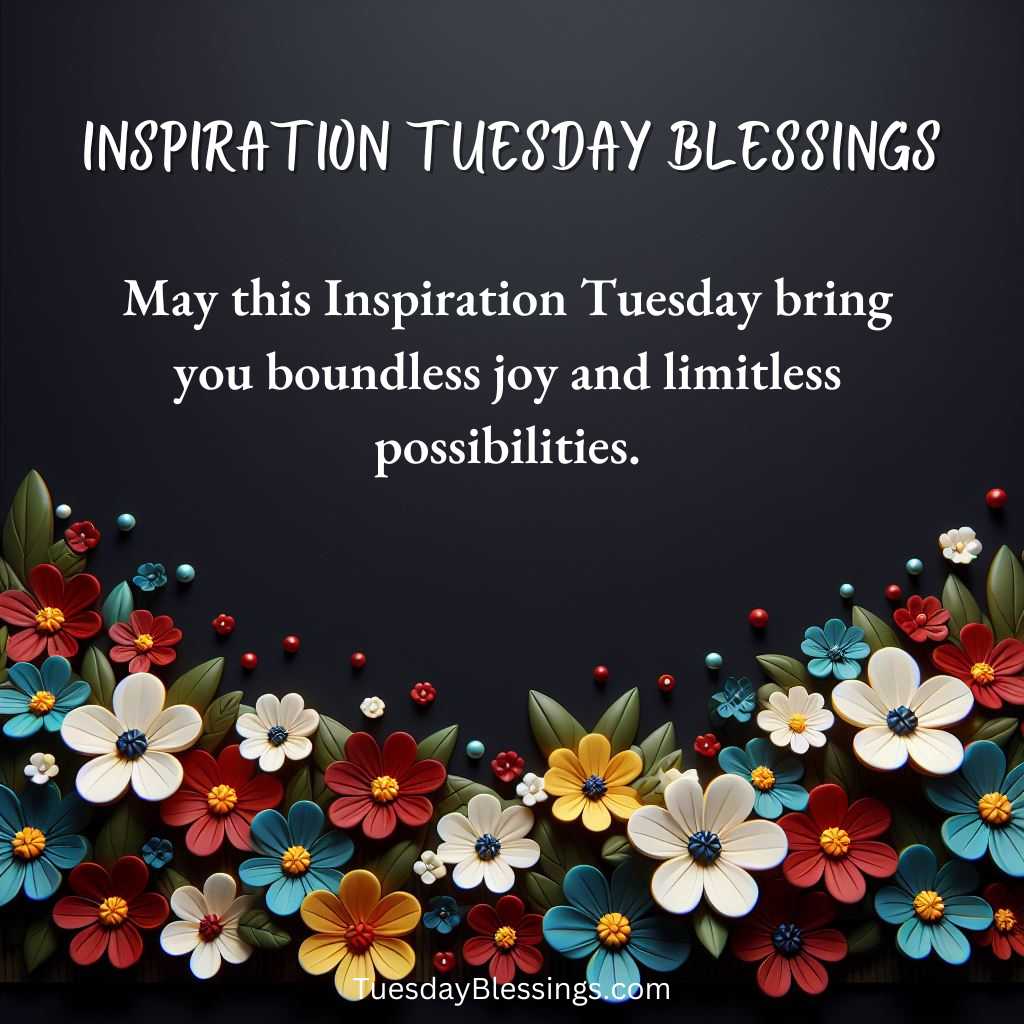 May this Inspiration Tuesday bring you boundless joy and limitless possibilities.