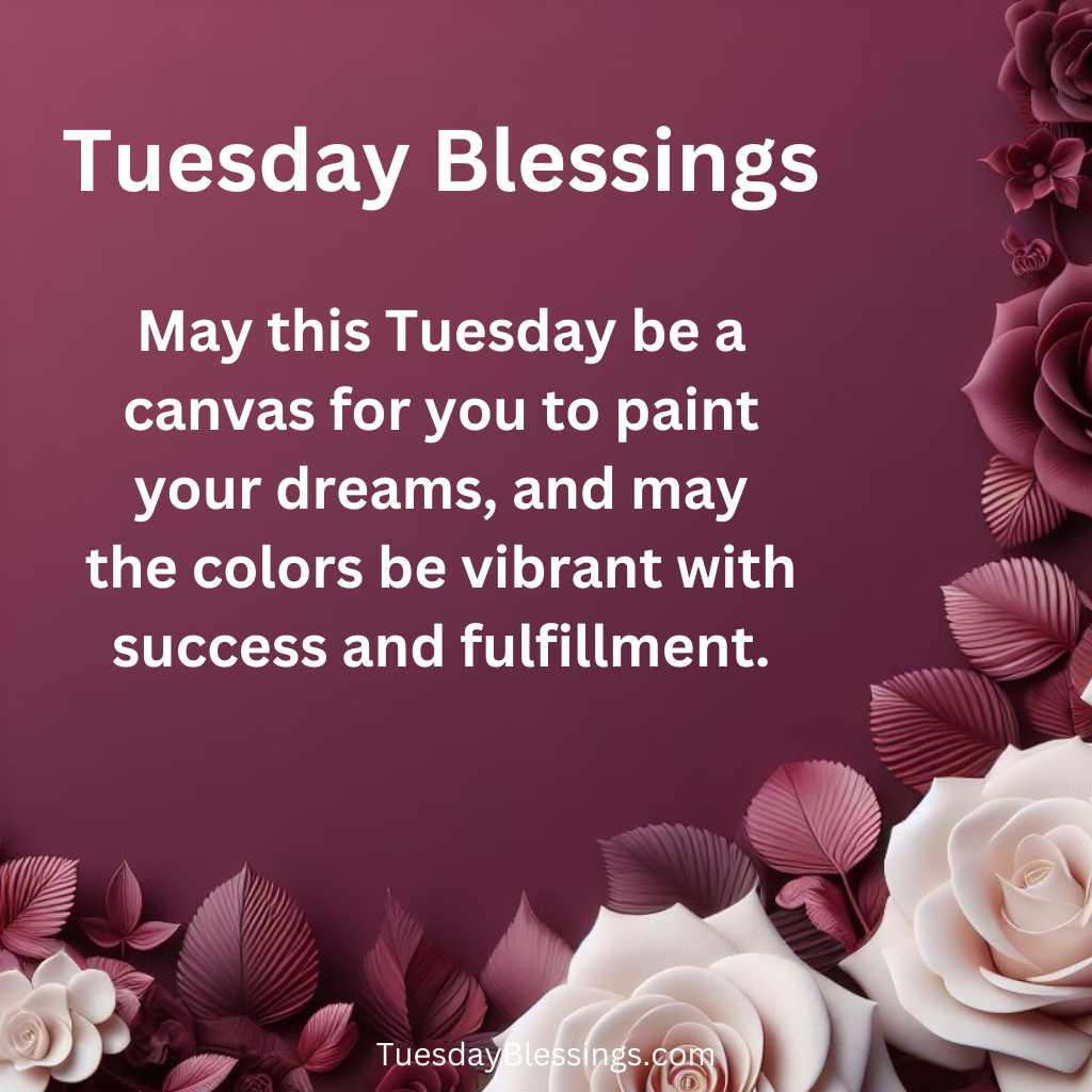 May this Tuesday be a canvas for you to paint your dreams, and may the colors be vibrant with success and fulfillment.