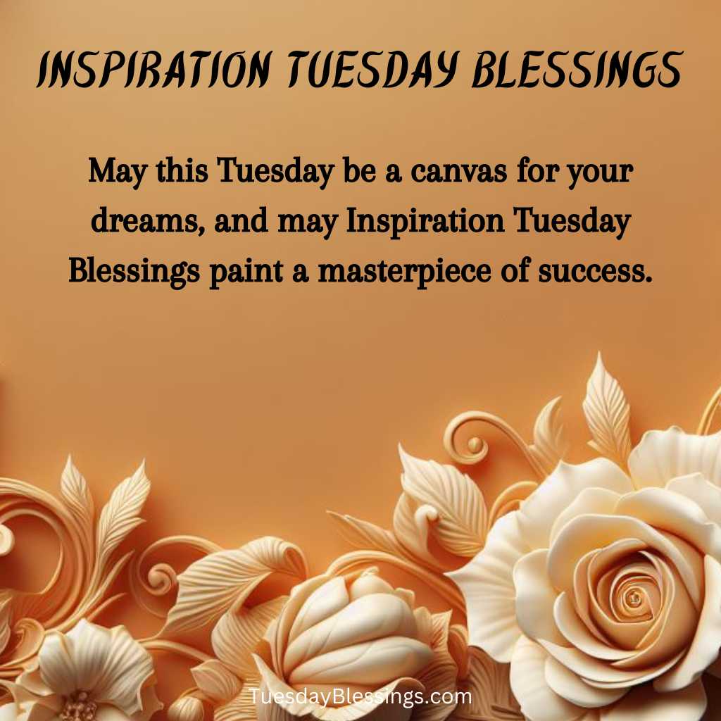 May this Tuesday be a canvas for your dreams, and may Inspiration Tuesday Blessings paint a masterpiece of success.
