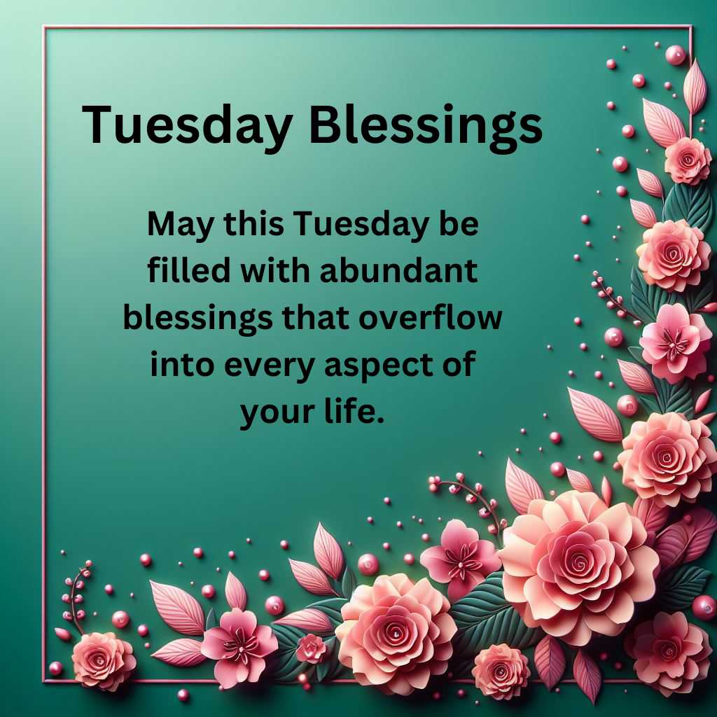 May this Tuesday be filled with abundant blessings that overflow into every aspect of your life.