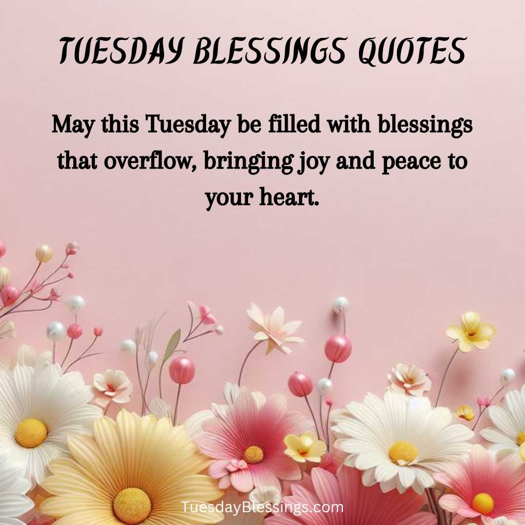 May this Tuesday be filled with blessings that overflow, bringing joy and peace to your heart.
