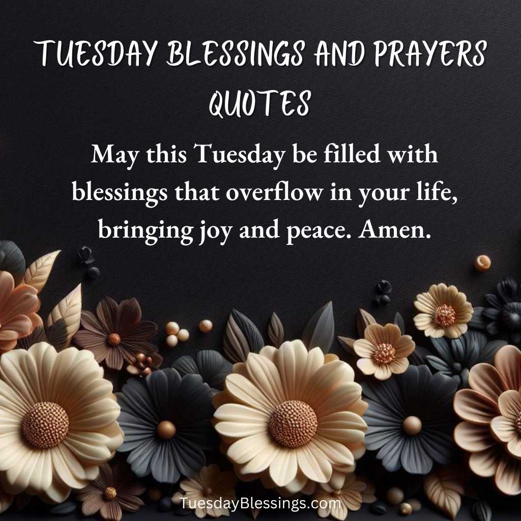 May this Tuesday be filled with blessings that overflow in your life, bringing joy and peace. Amen.