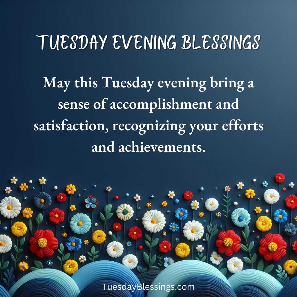 May this Tuesday evening bring a sense of accomplishment and satisfaction, recognizing your efforts and achievements.