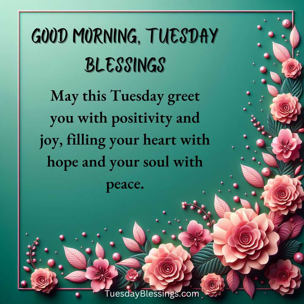 May this Tuesday greet you with positivity and joy, filling your heart with hope and your soul with peace.
