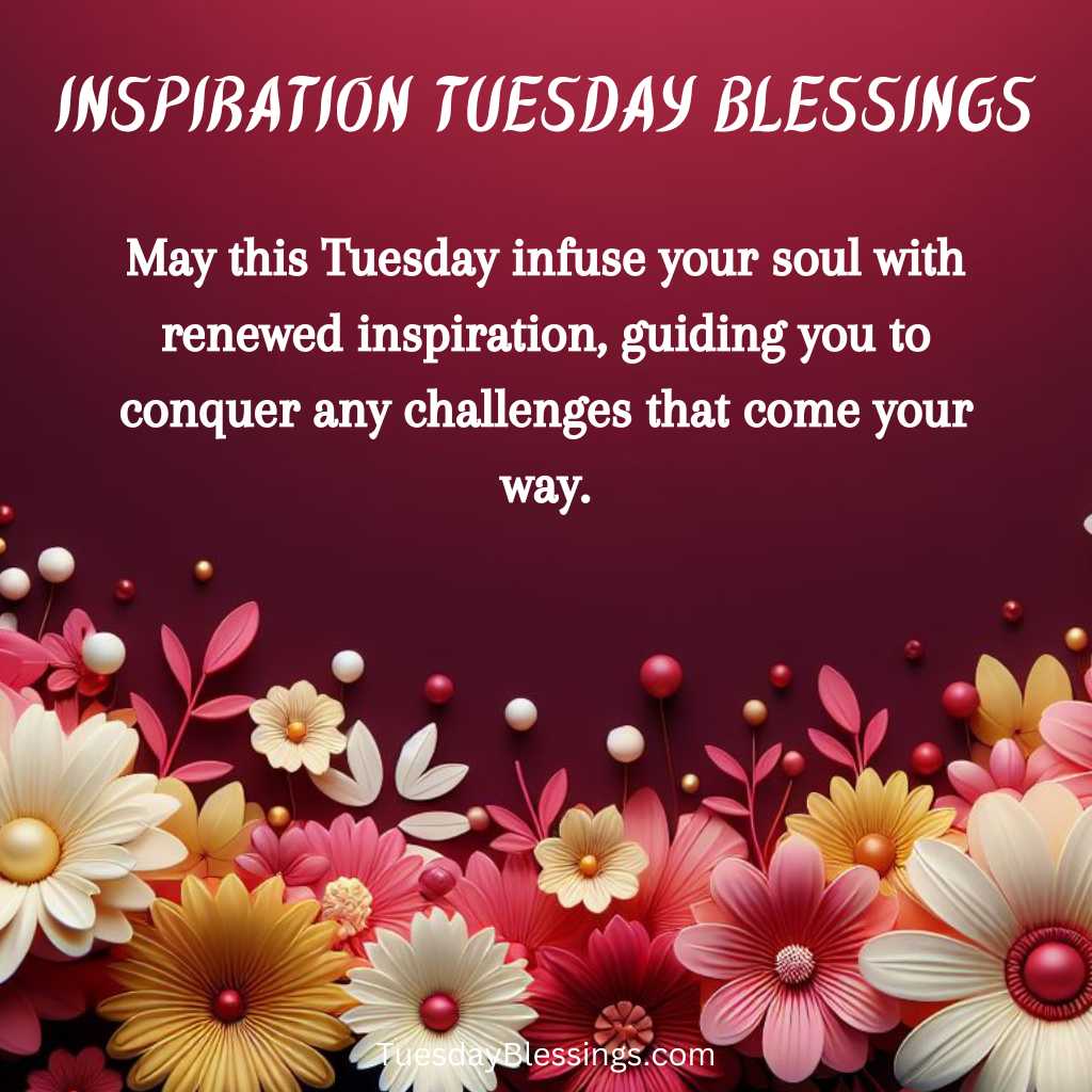 May this Tuesday infuse your soul with renewed inspiration, guiding you to conquer any challenges that come your way.