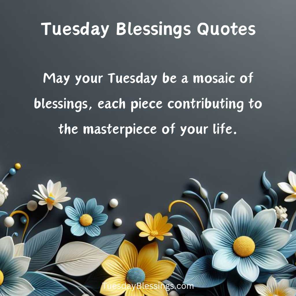 May your Tuesday be a mosaic of blessings, each piece contributing to the masterpiece of your life.