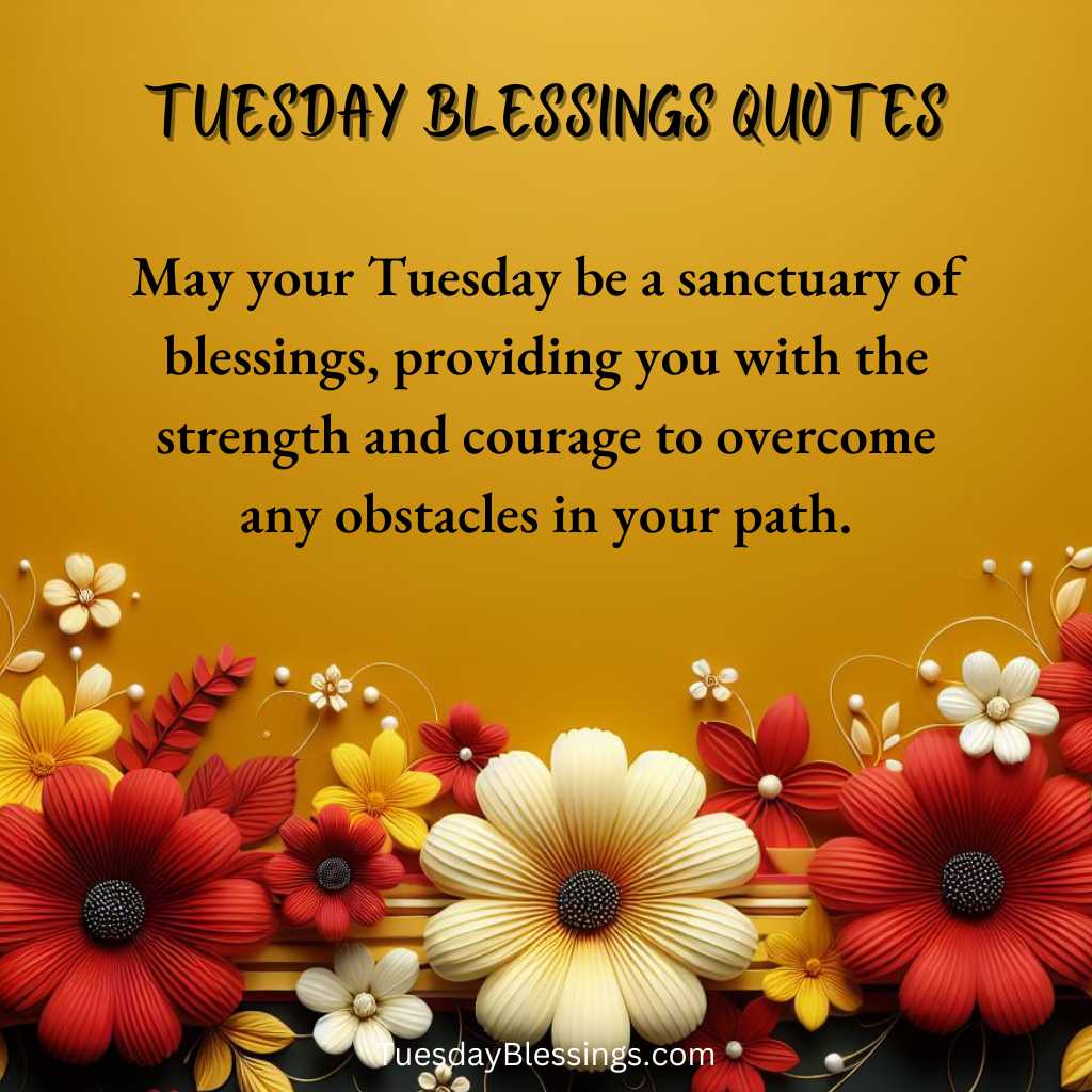 May your Tuesday be a sanctuary of blessings, providing you with the strength and courage to overcome any obstacles in your path.