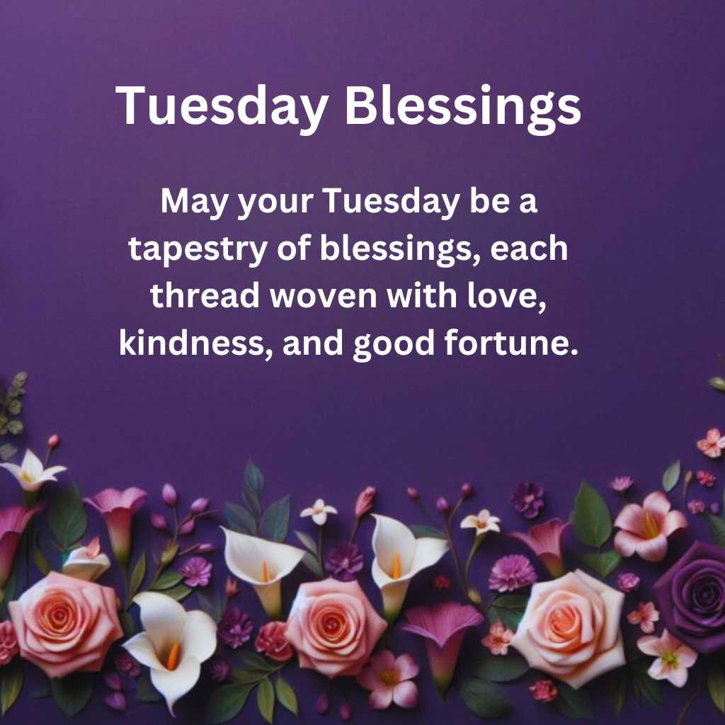 May your Tuesday be a tapestry of blessings, each thread woven with love, kindness, and good fortune.