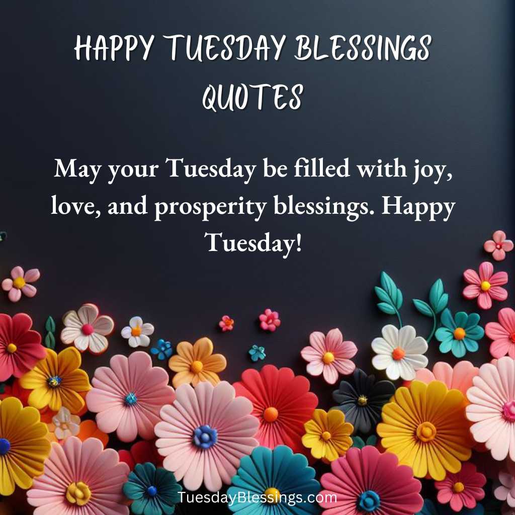 May your Tuesday be filled with joy, love, and prosperity blessings. Happy Tuesday!