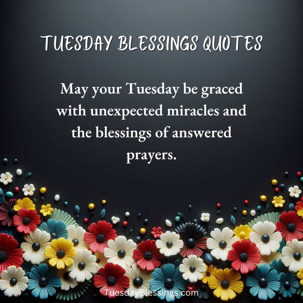 May your Tuesday be graced with unexpected miracles and the blessings of answered prayers.