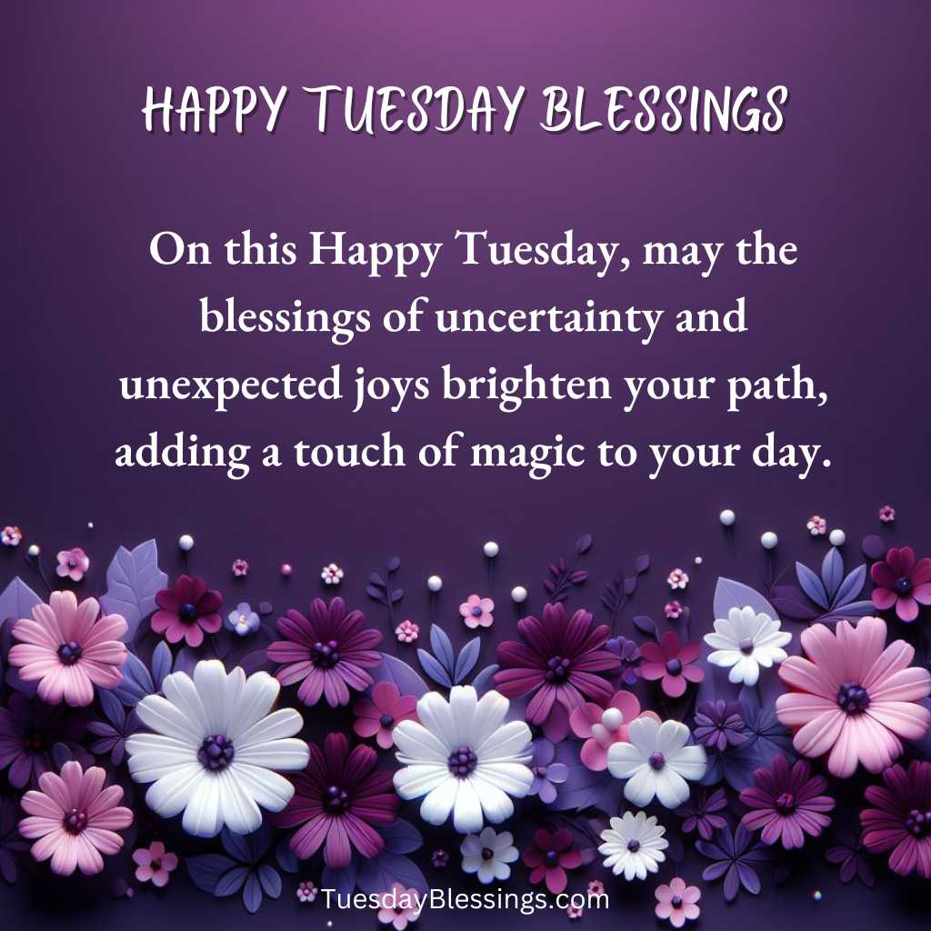 On this Happy Tuesday, may the blessings of uncertainty and unexpected joys brighten your path, adding a touch of magic to your day.