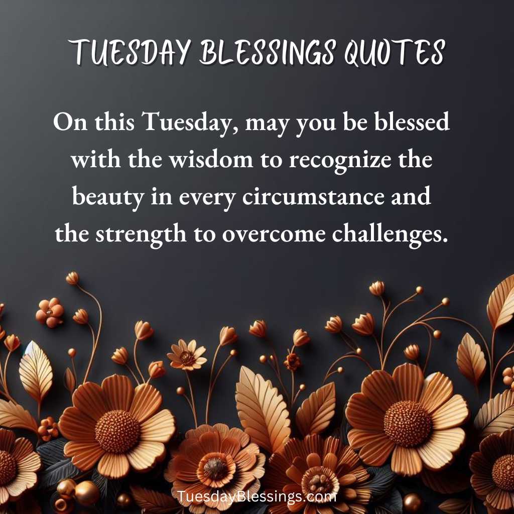 On this Tuesday, may you be blessed with the wisdom to recognize the beauty in every circumstance and the strength to overcome challenges.