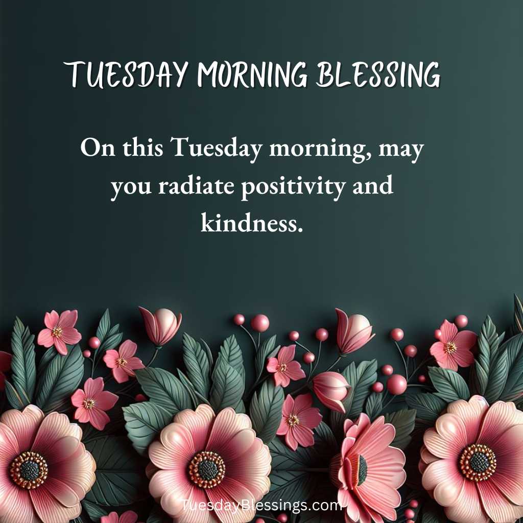 On this Tuesday morning, may you radiate positivity and kindness.