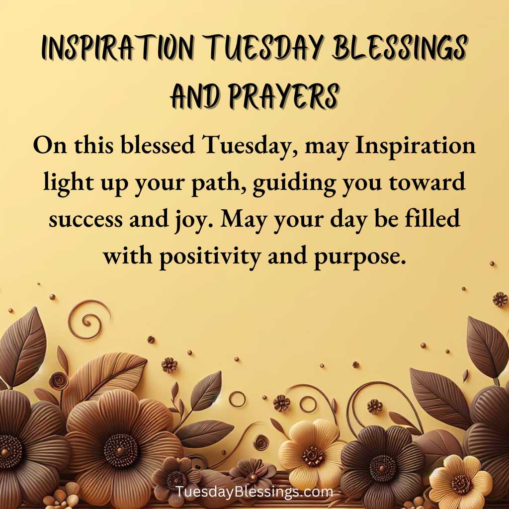 On this blessed Tuesday, may Inspiration light up your path, guiding you toward success and joy. May your day be filled with positivity and purpose.