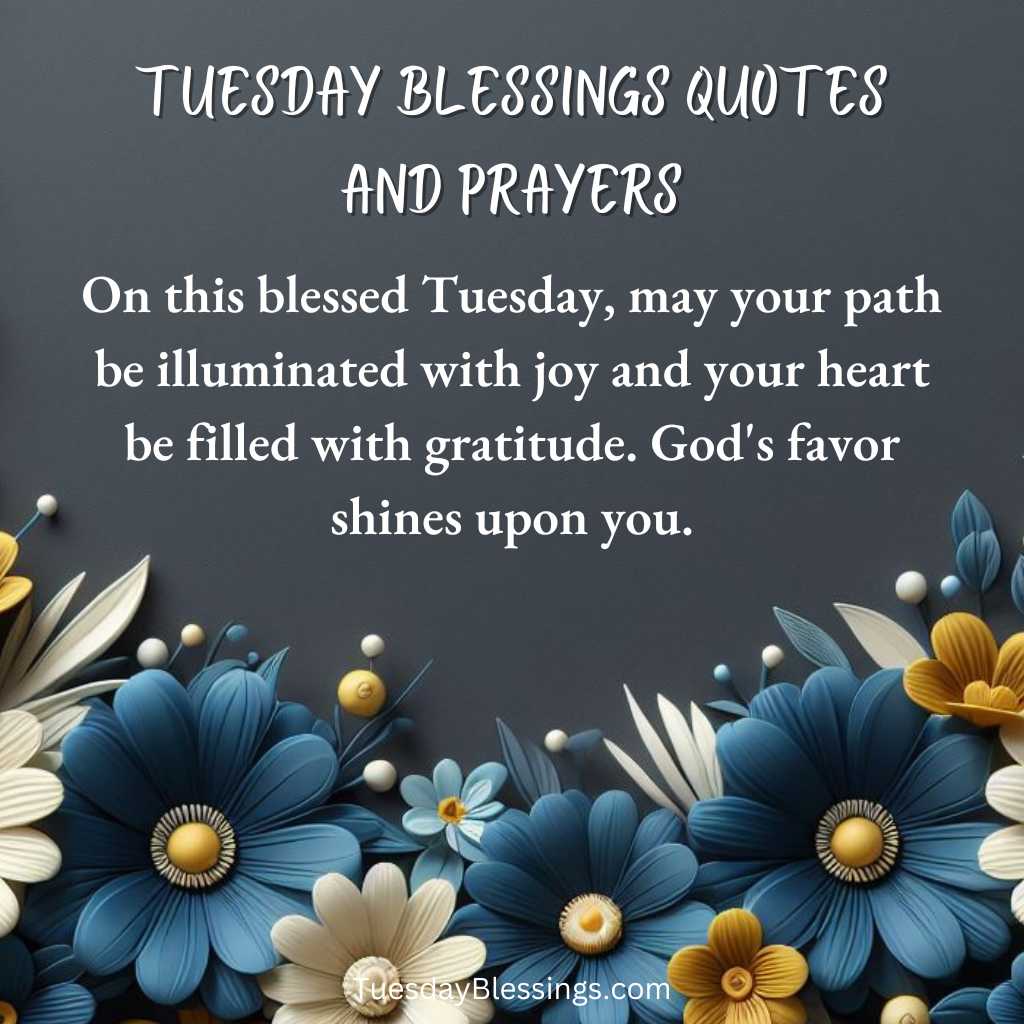 On this blessed Tuesday, may your path be illuminated with joy and your heart be filled with gratitude. God's favor shines upon you.