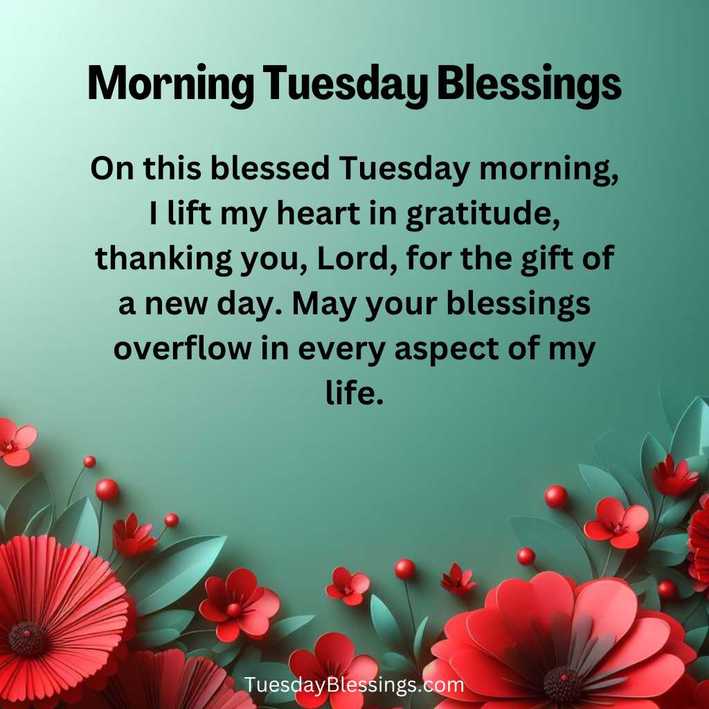 On this blessed Tuesday morning, I lift my heart in gratitude, thanking you, Lord, for the gift of a new day. May your blessings overflow in every aspect of my life.