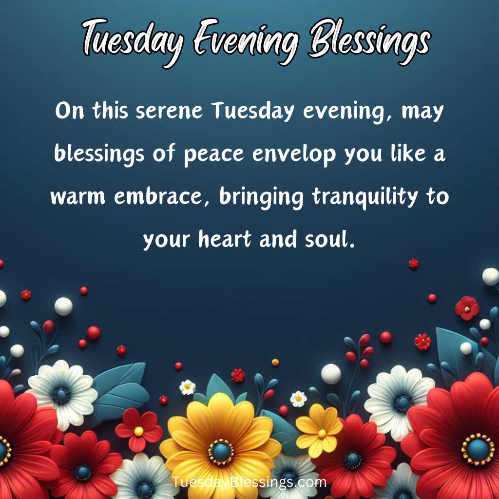 On this serene Tuesday evening, may blessings of peace envelop you like a warm embrace, bringing tranquility to your heart and soul.