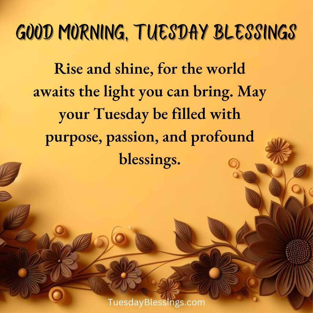 Rise and shine, for the world awaits the light you can bring. May your Tuesday be filled with purpose, passion, and profound blessings.