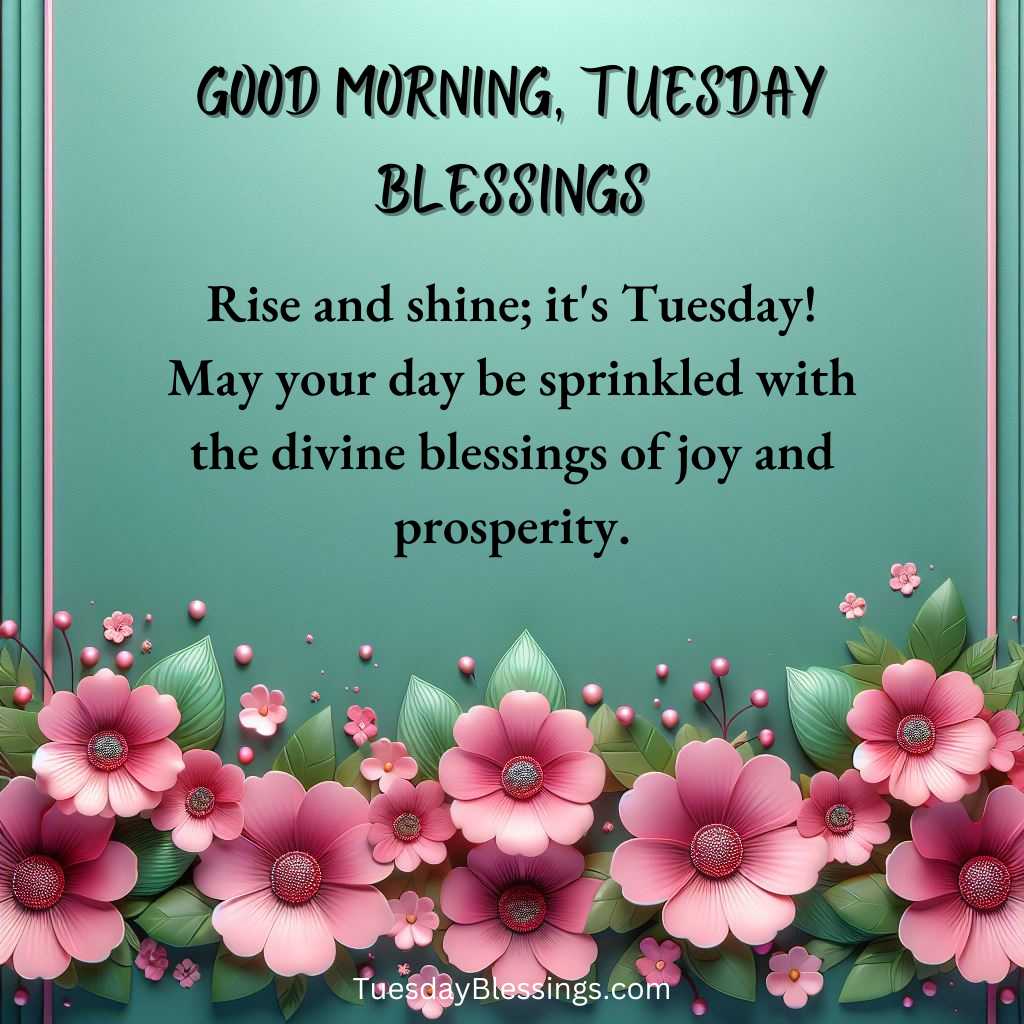 Rise and shine; it's Tuesday! May your day be sprinkled with the divine blessings of joy and prosperity.