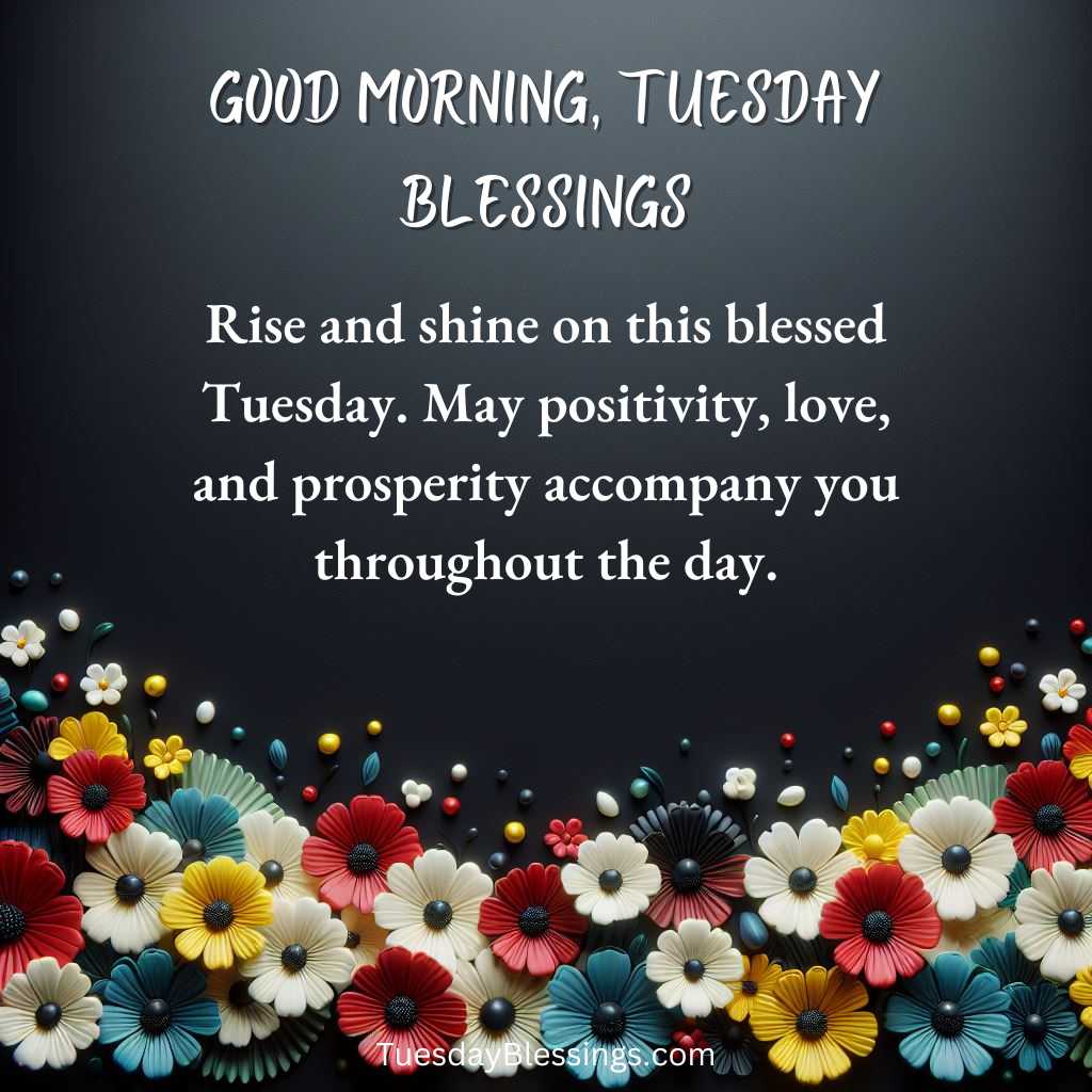 Rise and shine on this blessed Tuesday. May positivity, love, and prosperity accompany you throughout the day.