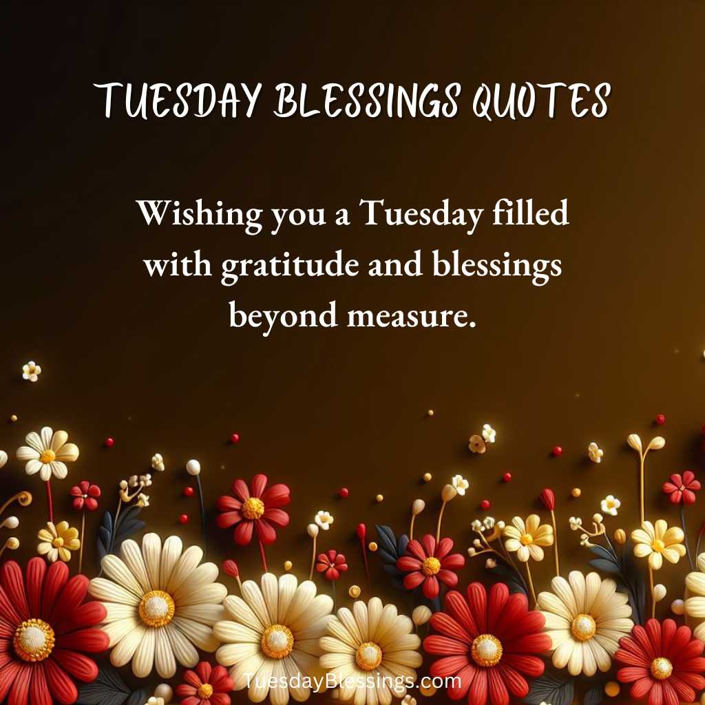 Wishing you a Tuesday filled with gratitude and blessings beyond measure.