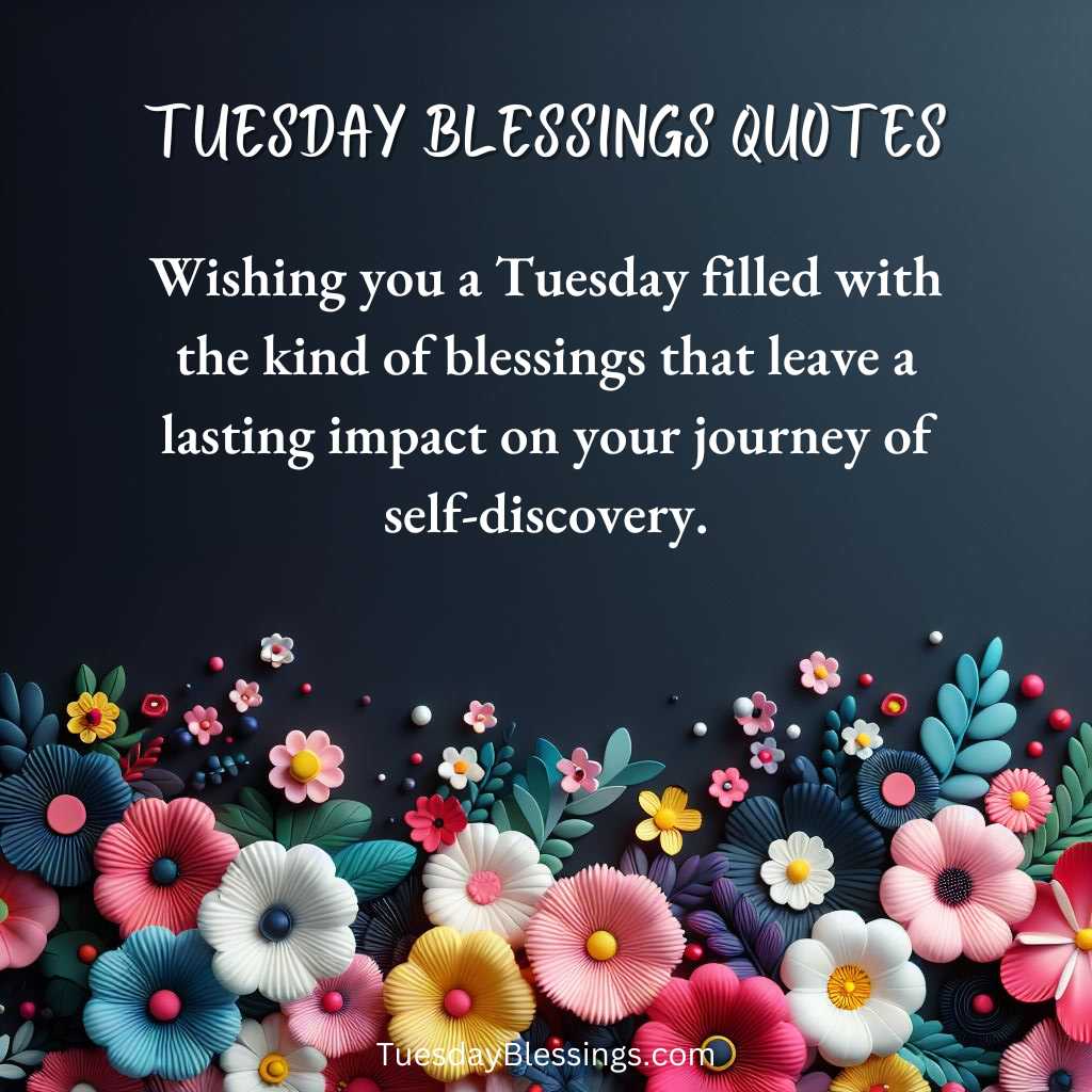 Wishing you a Tuesday filled with the kind of blessings that leave a lasting impact on your journey of self-discovery.