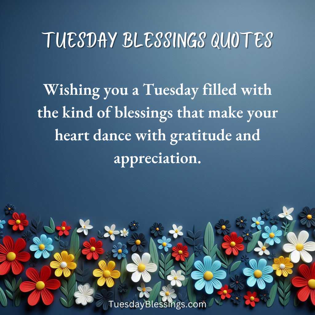 Wishing you a Tuesday filled with the kind of blessings that make your heart dance with gratitude and appreciation.