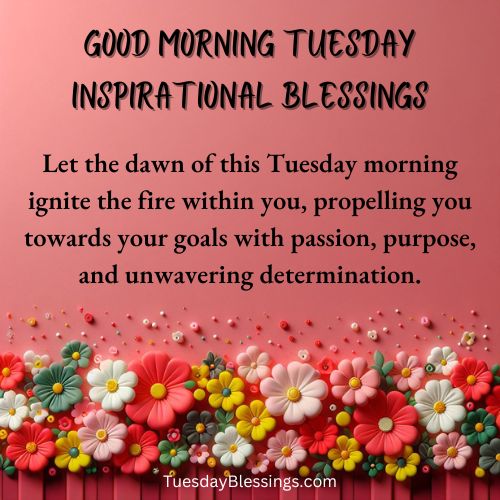 Let the dawn of this Tuesday morning ignite the fire within you, propelling you towards your goals with passion, purpose, and unwavering determination.