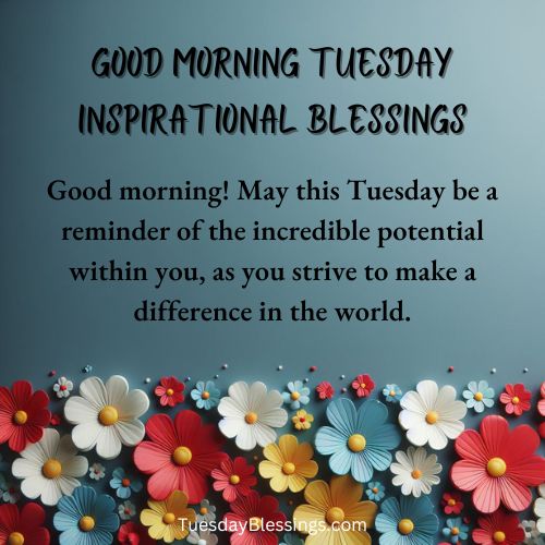 Good morning! May this Tuesday be a reminder of the incredible potential within you, as you strive to make a difference in the world.