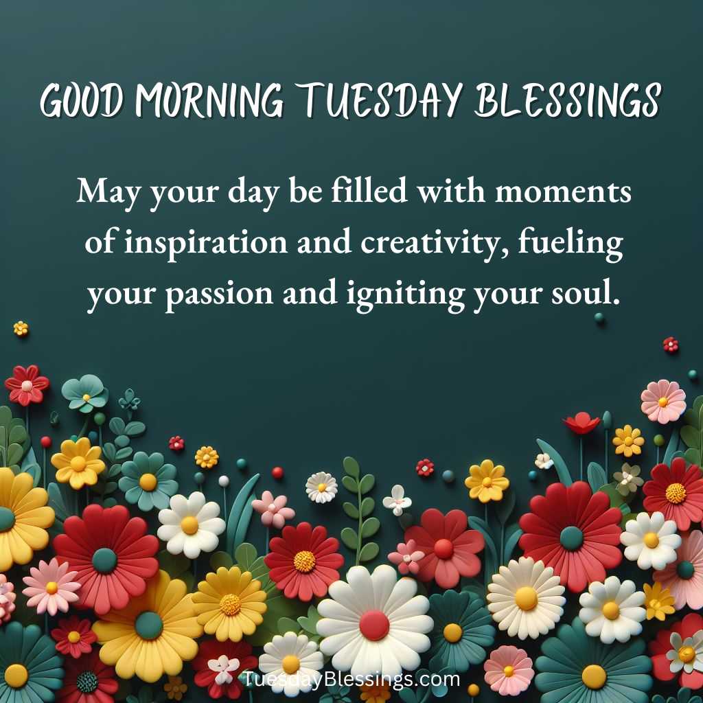 May your day be filled with moments of inspiration and creativity, fueling your passion and igniting your soul.